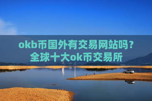 okb币国外有交易网站吗？全球十大ok币交易所