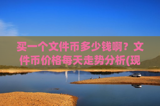 买一个文件币多少钱啊？文件币价格每天走势分析(现价47.0812元)