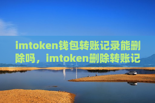 imtoken钱包转账记录能删除吗,imtoken删除转账记录方法探讨-第1张图片-币圈网 imtoken钱包转账记录能删除吗,imtoken删除转账记录方法探讨-第1张图片-币圈网
