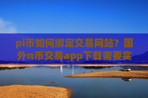 pi币如何绑定交易网站？国外π币交易app下载需要实名吗