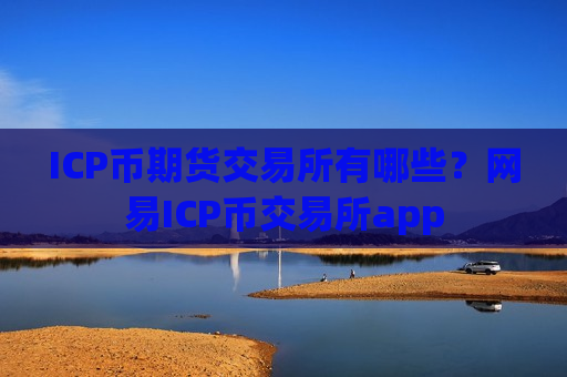 ICP币期货交易所有哪些？网易ICP币交易所app
