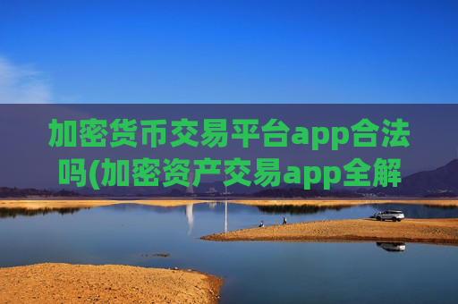 加密货币交易平台app合法吗(加密资产交易app全解析)