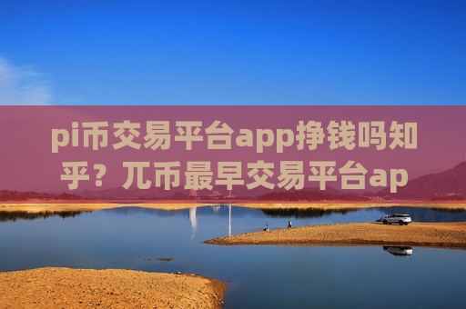 pi币交易平台app挣钱吗知乎？兀币最早交易平台app