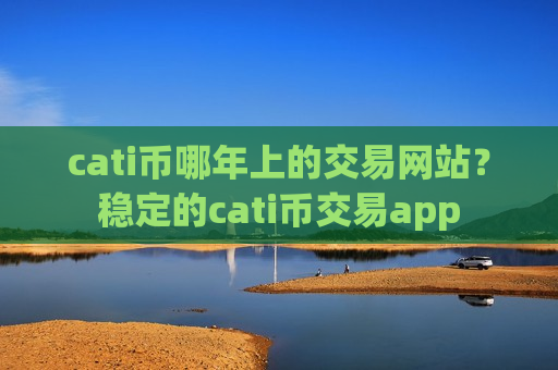 cati币哪年上的交易网站？稳定的cati币交易app