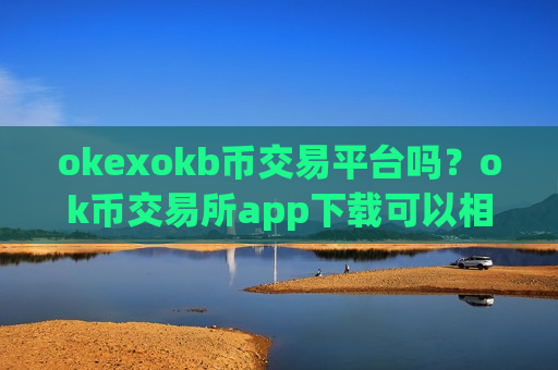 okexokb币交易平台吗？ok币交易所app下载可以相信吗