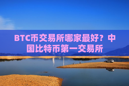 BTC币交易所哪家最好？中国比特币第一交易所