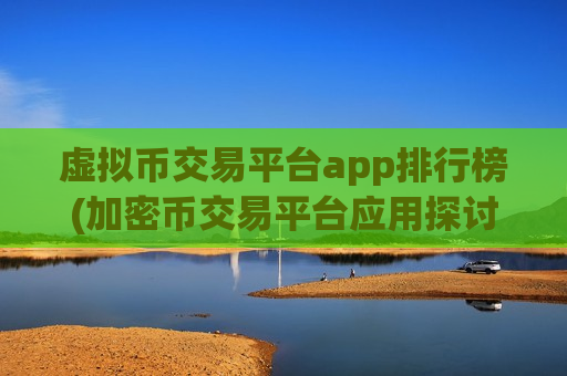 虚拟币交易平台app排行榜(加密币交易平台应用探讨)