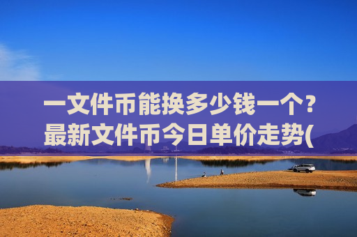 一文件币能换多少钱一个？最新文件币今日单价走势(现价47.6493元)