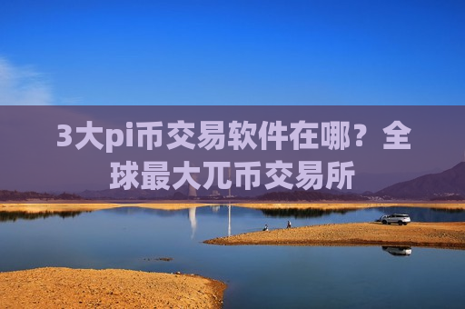 3大pi币交易软件在哪？全球最大兀币交易所