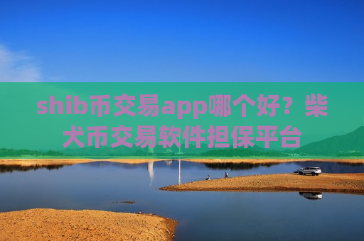 shib币交易app哪个好？柴犬币交易软件担保平台
