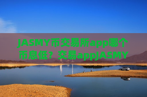 JASMY币交易所app哪个币息低？交易appJASMY币放入钱包