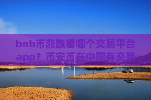 bnb币涨跌看哪个交易平台app？币安币在中国有交易app下载