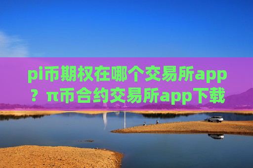pi币期权在哪个交易所app？π币合约交易所app下载官网