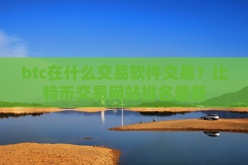 btc在什么交易软件交易？比特币交易网站排名最新