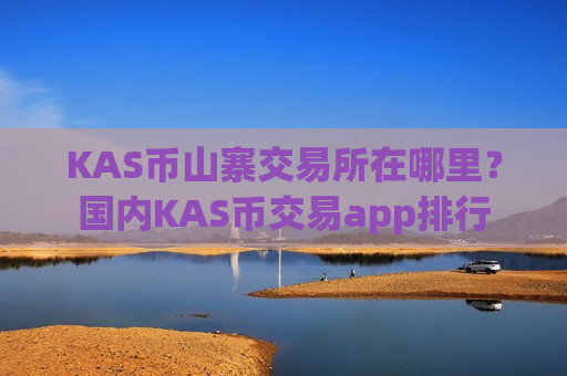 KAS币山寨交易所在哪里？国内KAS币交易app排行