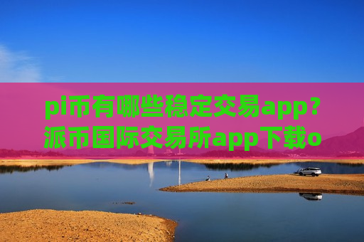 pi币有哪些稳定交易app？派币国际交易所app下载opp下载