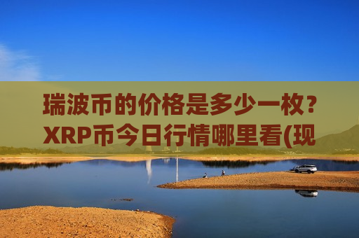 瑞波币的价格是多少一枚？XRP币今日行情哪里看(现价18.1362元)