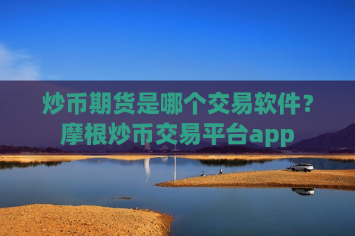 炒币期货是哪个交易软件？摩根炒币交易平台app