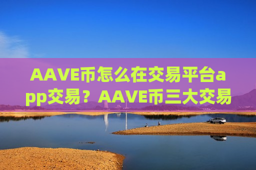 AAVE币怎么在交易平台app交易？AAVE币三大交易平台app知乎