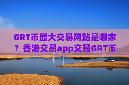 GRT币最大交易网站是哪家？香港交易app交易GRT币