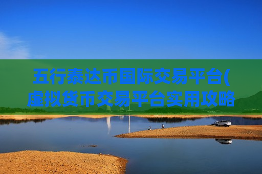 五行泰达币国际交易平台(虚拟货币交易平台实用攻略)