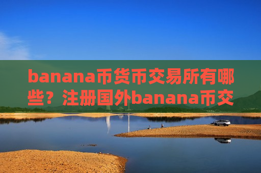 banana币货币交易所有哪些？注册国外banana币交易软件下载