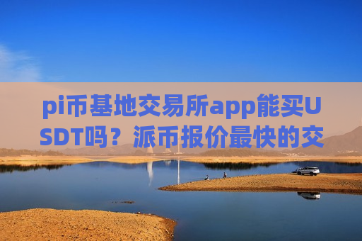 pi币基地交易所app能买USDT吗？派币报价最快的交易所app下载