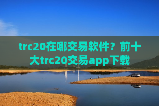 trc20在哪交易软件？前十大trc20交易app下载
