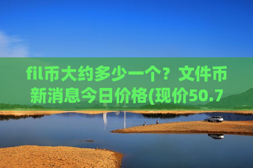 fil币大约多少一个?文件币新消息今日价格(现价50.7821元)-第1张图片-币圈网 fil币大约多少一个?文件币新消息今日价格(现价50.7821元)-第1张图片-币圈网