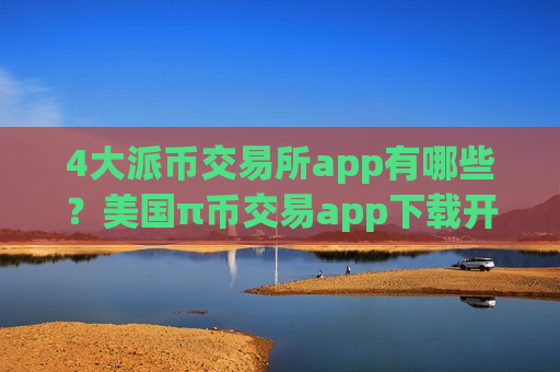 4大派币交易所app有哪些？美国π币交易app下载开户