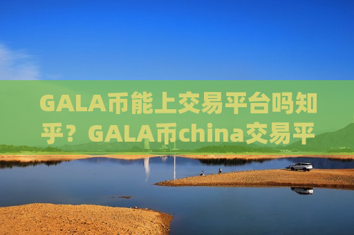 GALA币能上交易平台吗知乎？GALA币china交易平台app0几年的网页