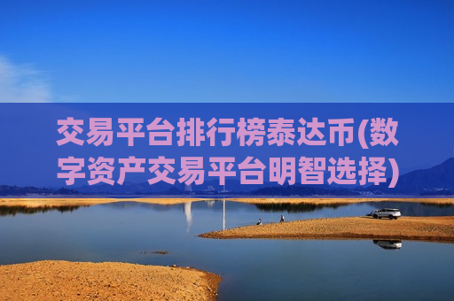 交易平台排行榜泰达币(数字资产交易平台明智选择)