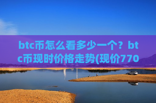 btc币怎么看多少一个？btc币现时价格走势(现价770646.62元)