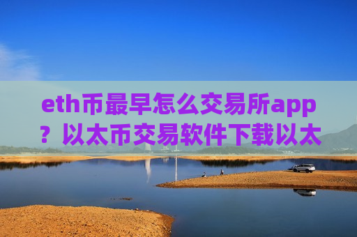 eth币最早怎么交易所app？以太币交易软件下载以太币中国