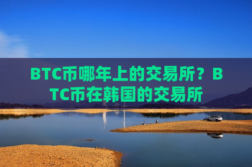 BTC币哪年上的交易所？BTC币在韩国的交易所