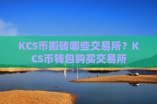 KCS币搬砖哪些交易所？KCS币钱包购买交易所