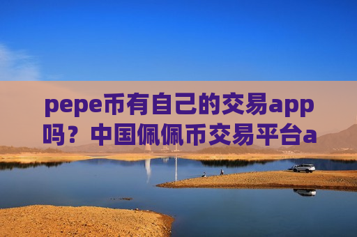 pepe币有自己的交易app吗？中国佩佩币交易平台app下载