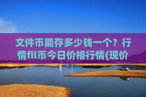 文件币能存多少钱一个？行情fil币今日价格行情(现价48.1155元)