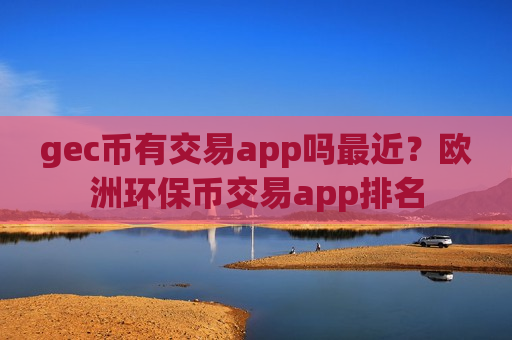 gec币有交易app吗最近？欧洲环保币交易app排名
