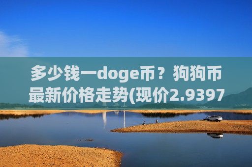 多少钱一doge币？狗狗币最新价格走势(现价2.9397元)