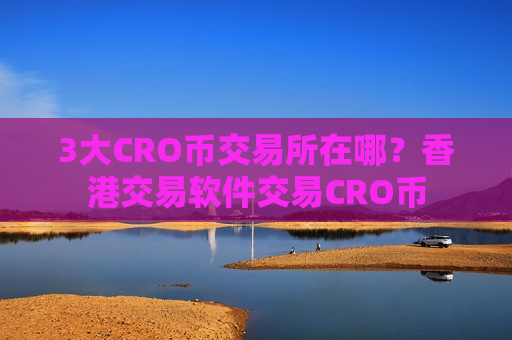 3大CRO币交易所在哪？香港交易软件交易CRO币