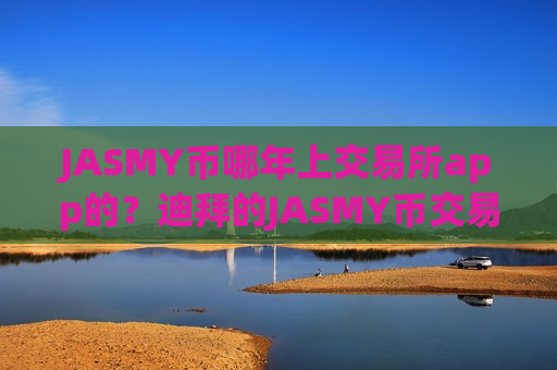 JASMY币哪年上交易所app的?迪拜的JASMY币交易网站-第1张图片-币圈网 JASMY币哪年上交易所app的?迪拜的JASMY币交易网站-第1张图片-币圈网