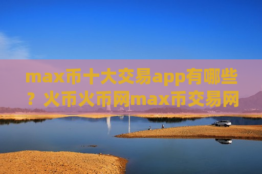 max币十大交易app有哪些?火币火币网max币交易网站-第1张图片-币圈网 max币十大交易app有哪些?火币火币网max币交易网站-第1张图片-币圈网