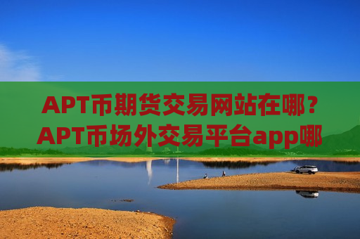 APT币期货交易网站在哪?APT币场外交易平台app哪个好-第1张图片-币圈网 APT币期货交易网站在哪?APT币场外交易平台app哪个好-第1张图片-币圈网