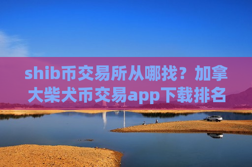shib币交易所从哪找?加拿大柴犬币交易app下载排名-第1张图片-币圈网 shib币交易所从哪找?加拿大柴犬币交易app下载排名-第1张图片-币圈网
