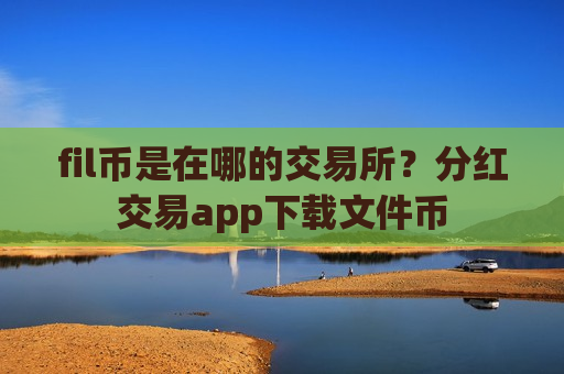 fil币是在哪的交易所?分红交易app下载文件币-第1张图片-币圈网 fil币是在哪的交易所?分红交易app下载文件币-第1张图片-币圈网