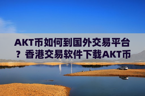 AKT币如何到国外交易平台？香港交易软件下载AKT币-第1张图片-币圈网