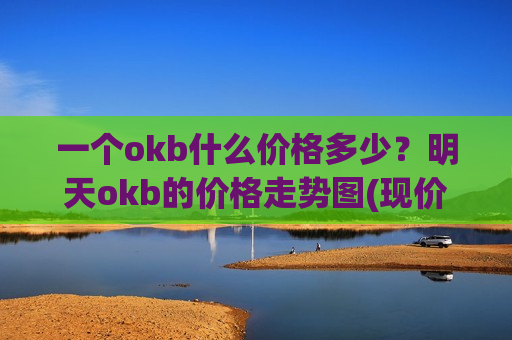 一个okb什么价格多少?明天okb的价格走势图(现价330.448元)-第1张图片-币圈网 一个okb什么价格多少?明天okb的价格走势图(现价330.448元)-第1张图片-币圈网