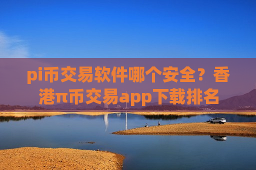 pi币交易软件哪个安全？香港π币交易app下载排名-第1张图片-币圈网