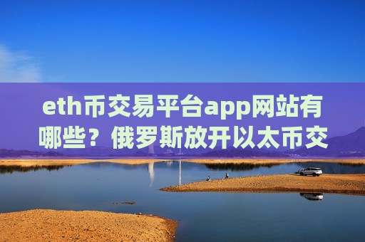 eth币交易平台app网站有哪些?俄罗斯放开以太币交易app下载-第1张图片-币圈网 eth币交易平台app网站有哪些?俄罗斯放开以太币交易app下载-第1张图片-币圈网